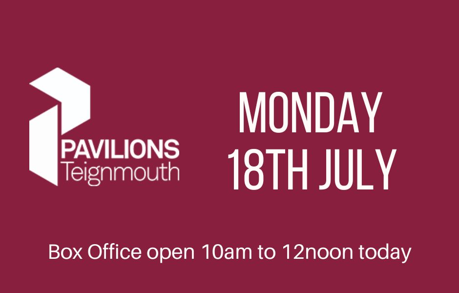 Box Office open 10am to 12noon Monday 18th July Pavilions Teignmouth